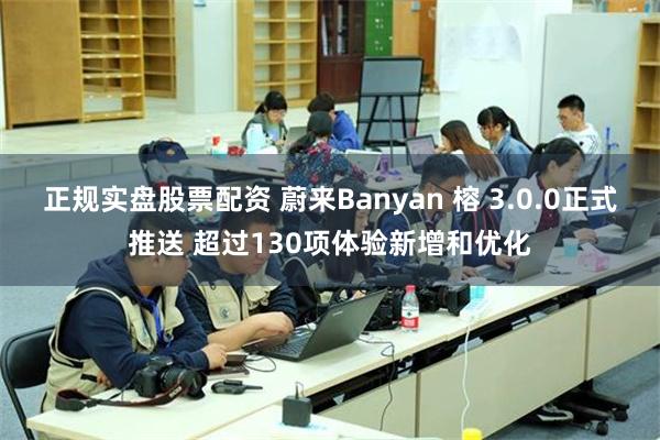 正规实盘股票配资 蔚来Banyan 榕 3.0.0正式推送 超过130项体验新增和优化