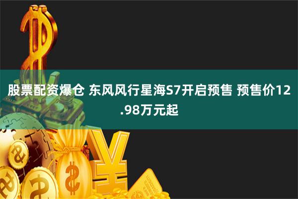 股票配资爆仓 东风风行星海S7开启预售 预售价12.98万元起