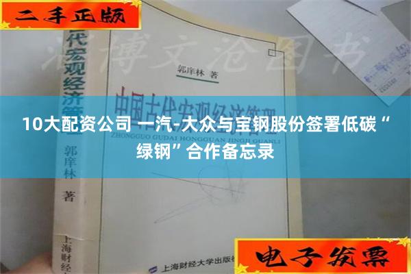 10大配资公司 一汽-大众与宝钢股份签署低碳“绿钢”合作备忘录