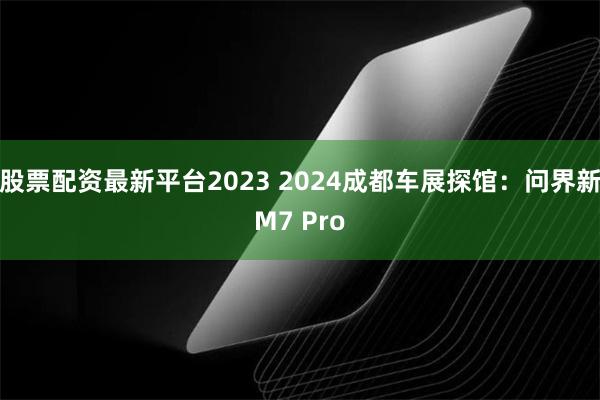 股票配资最新平台2023 2024成都车展探馆：问界新M7 Pro