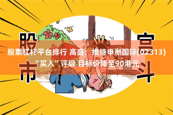 股票杠杆平台排行 高盛：维持申洲国际(02313)“买入”评级 目标价降至90港元