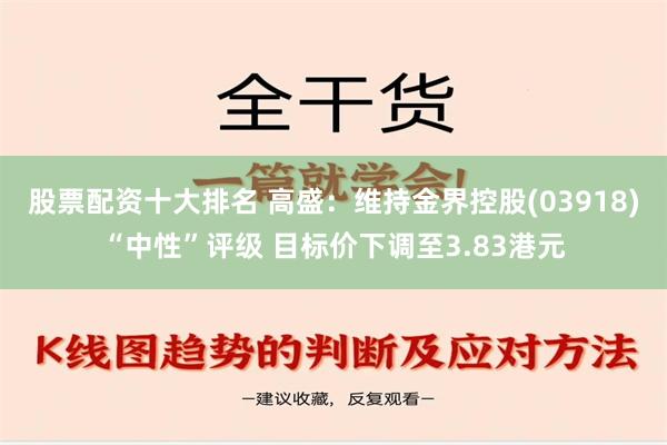 股票配资十大排名 高盛：维持金界控股(03918)“中性”评级 目标价下调至3.83港元