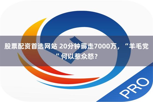 股票配资首选网站 20分钟薅走7000万，“羊毛党”何以惹众怒？