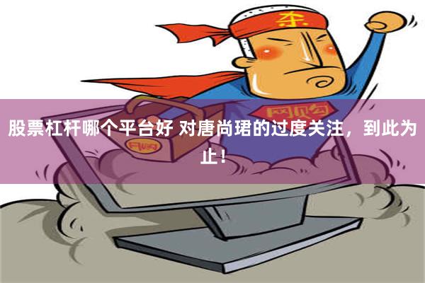 股票杠杆哪个平台好 对唐尚珺的过度关注，到此为止！