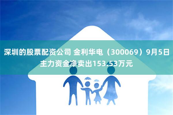 深圳的股票配资公司 金利华电（300069）9月5日主力资金净卖出153.53万元