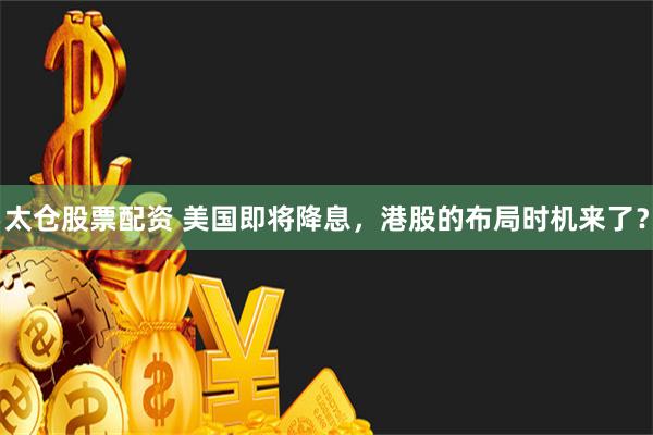 太仓股票配资 美国即将降息，港股的布局时机来了？