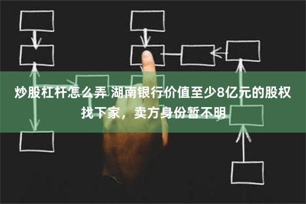 炒股杠杆怎么弄 湖南银行价值至少8亿元的股权找下家，卖方身份暂不明