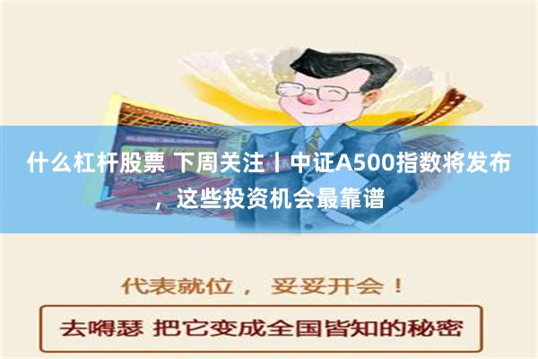 什么杠杆股票 下周关注丨中证A500指数将发布，这些投资机会最靠谱