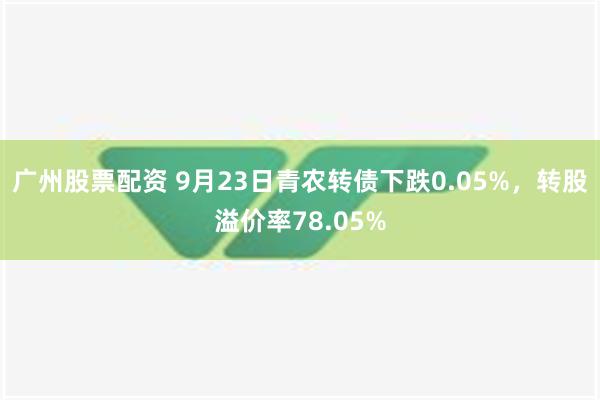 广州股票配资 9月23日青农转债下跌0.05%，转股溢价率78.05%