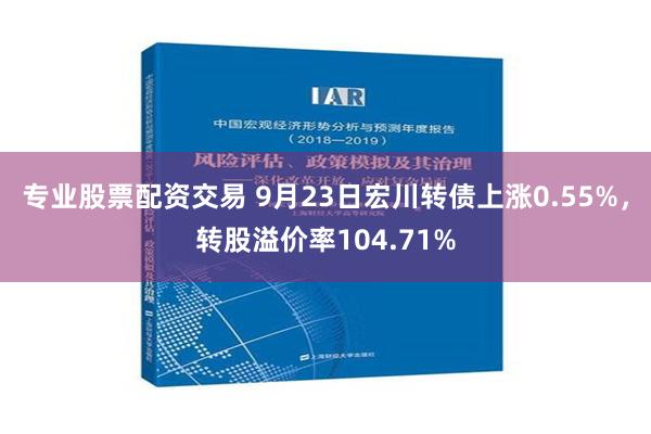 专业股票配资交易 9月23日宏川转债上涨0.55%，转股溢价率104.71%