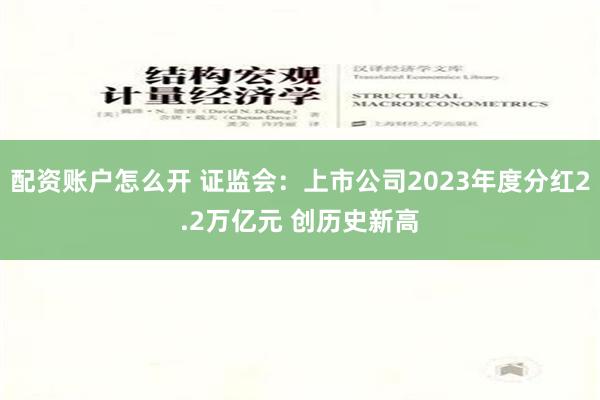 配资账户怎么开 证监会：上市公司2023年度分红2.2万亿元 创历史新高