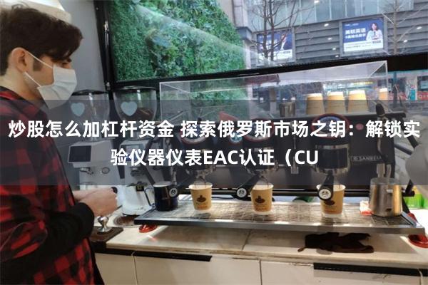 炒股怎么加杠杆资金 探索俄罗斯市场之钥：解锁实验仪器仪表EAC认证（CU