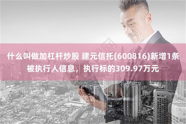 什么叫做加杠杆炒股 建元信托(600816)新增1条被执行人信息，执行标的309.97万元