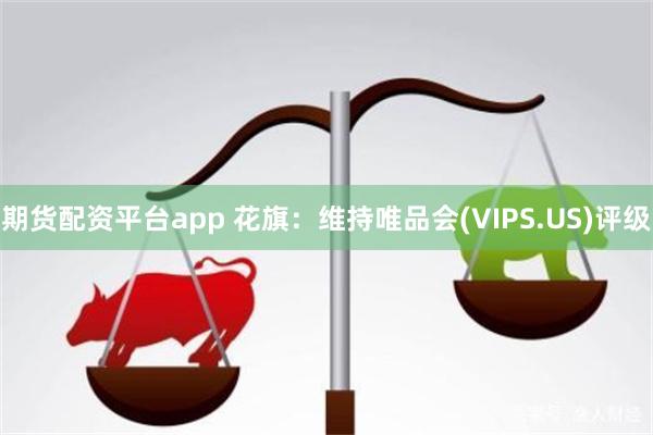 期货配资平台app 花旗：维持唯品会(VIPS.US)评级