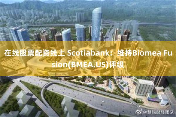 在线股票配资线上 Scotiabank：维持Biomea Fusion(BMEA.US)评级