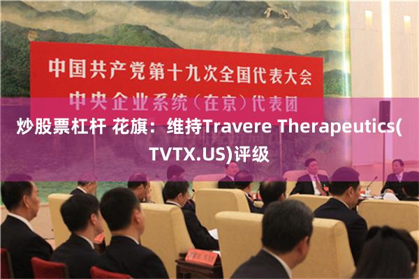 炒股票杠杆 花旗：维持Travere Therapeutics(TVTX.US)评级