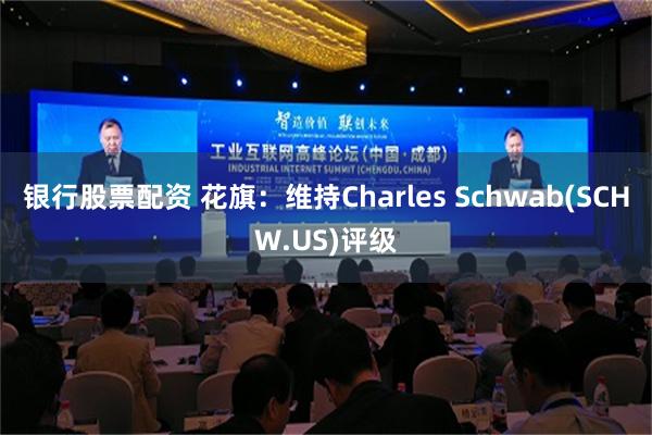 银行股票配资 花旗：维持Charles Schwab(SCHW.US)评级