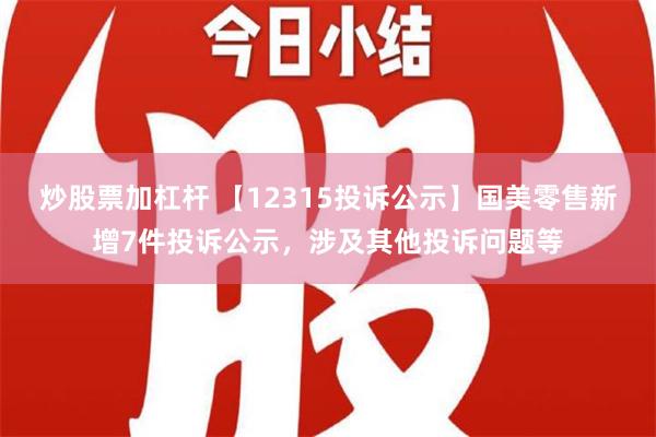 炒股票加杠杆 【12315投诉公示】国美零售新增7件投诉公示，涉及其他投诉问题等