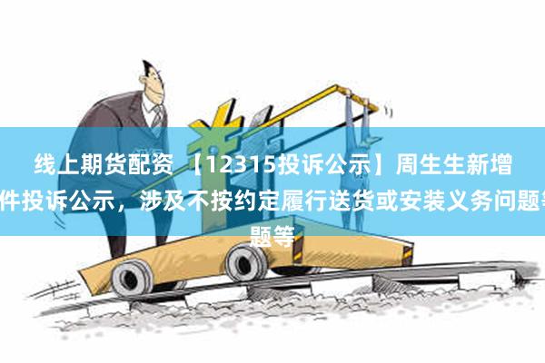 线上期货配资 【12315投诉公示】周生生新增7件投诉公示，涉及不按约定履行送货或安装义务问题等