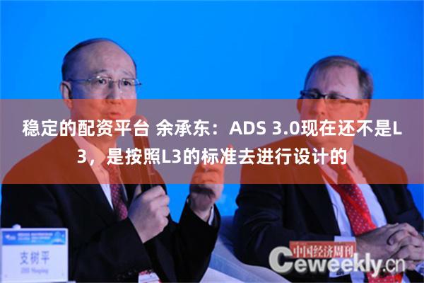 稳定的配资平台 余承东：ADS 3.0现在还不是L3，是按照L3的标准去进行设计的