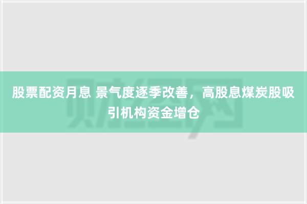 股票配资月息 景气度逐季改善，高股息煤炭股吸引机构资金增仓