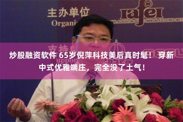 炒股融资软件 65岁倪萍科技美后真时髦！ 穿新中式优雅端庄，完全没了土气！