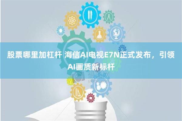 股票哪里加杠杆 海信AI电视E7N正式发布，引领AI画质新标杆