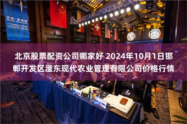 北京股票配资公司哪家好 2024年10月1日邯郸开发区滏东现代农业管理有限公司价格行情