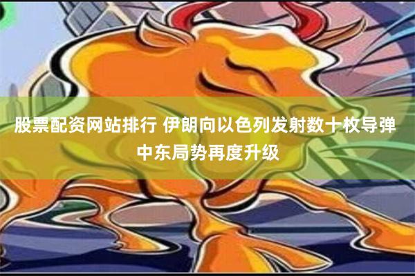 股票配资网站排行 伊朗向以色列发射数十枚导弹 中东局势再度升级