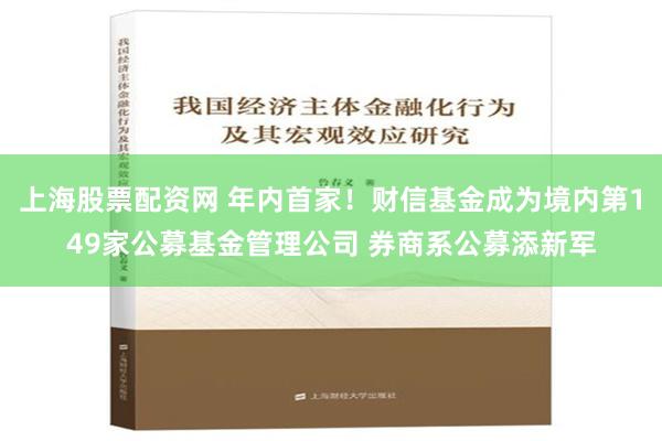 上海股票配资网 年内首家！财信基金成为境内第149家公募基金管理公司 券商系公募添新军