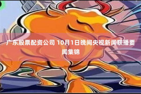 广东股票配资公司 10月1日晚间央视新闻联播要闻集锦