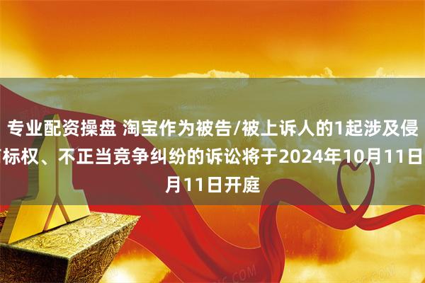 专业配资操盘 淘宝作为被告/被上诉人的1起涉及侵害商标权、不正当竞争纠纷的诉讼将于2024年10月11日开庭