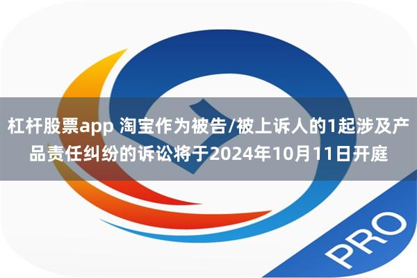 杠杆股票app 淘宝作为被告/被上诉人的1起涉及产品责任纠纷的诉讼将于2024年10月11日开庭