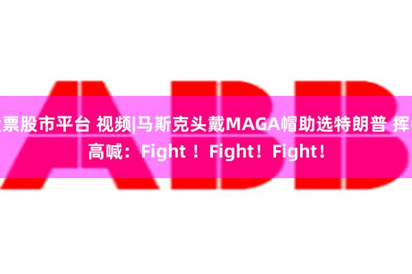 股票股市平台 视频|马斯克头戴MAGA帽助选特朗普 挥拳高喊：Fight ！Fight！Fight！