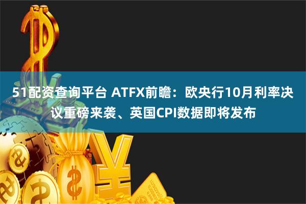 51配资查询平台 ATFX前瞻：欧央行10月利率决议重磅来袭、英国CPI数据即将发布