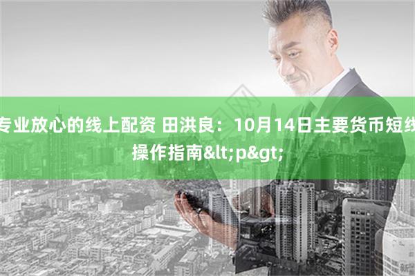 专业放心的线上配资 田洪良：10月14日主要货币短线操作指南<p>