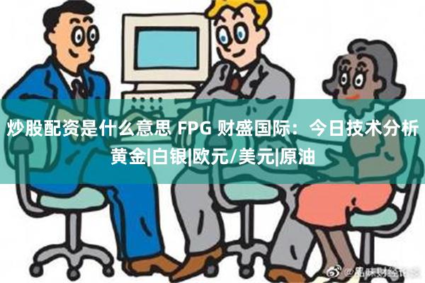 炒股配资是什么意思 FPG 财盛国际：今日技术分析黄金|白银|欧元/美元|原油