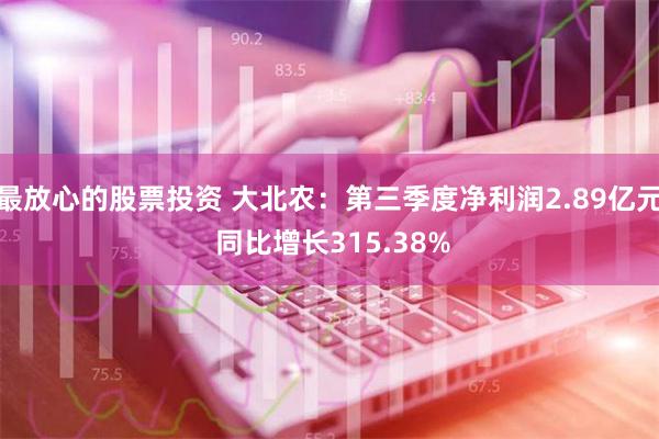 最放心的股票投资 大北农：第三季度净利润2.89亿元 同比增长315.38%