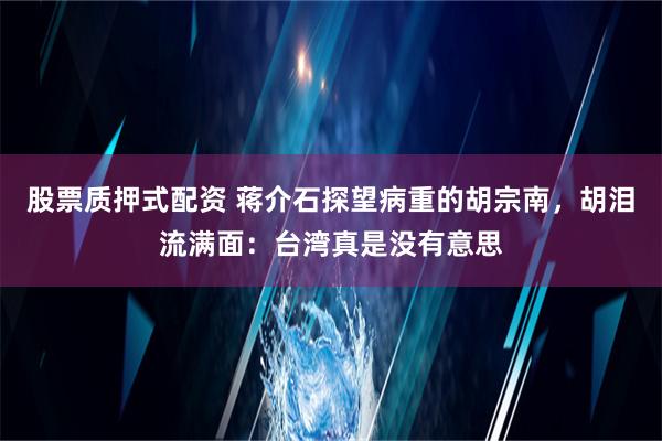 股票质押式配资 蒋介石探望病重的胡宗南，胡泪流满面：台湾真是没有意思