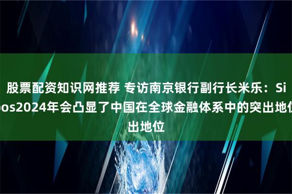 股票配资知识网推荐 专访南京银行副行长米乐：Sibos2024年会凸显了中国在全球金融体系中的突出地位