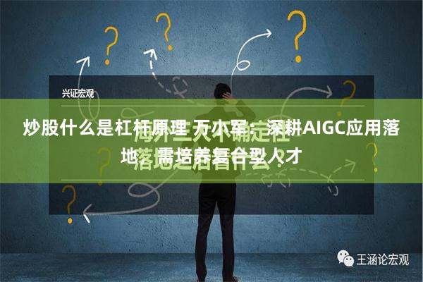 炒股什么是杠杆原理 万小军：深耕AIGC应用落地，需培养复合型人才