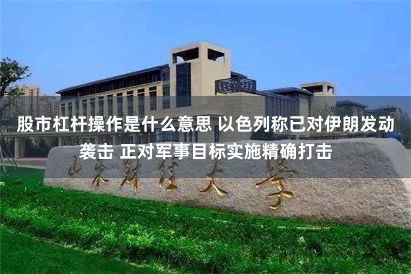 股市杠杆操作是什么意思 以色列称已对伊朗发动袭击 正对军事目标实施精确打击