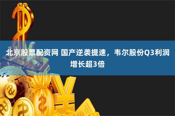 北京股票配资网 国产逆袭提速，韦尔股份Q3利润增长超3倍