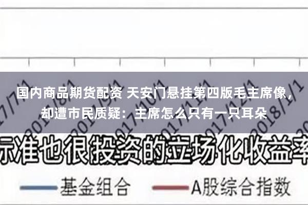 国内商品期货配资 天安门悬挂第四版毛主席像，却遭市民质疑：主席怎么只有一只耳朵