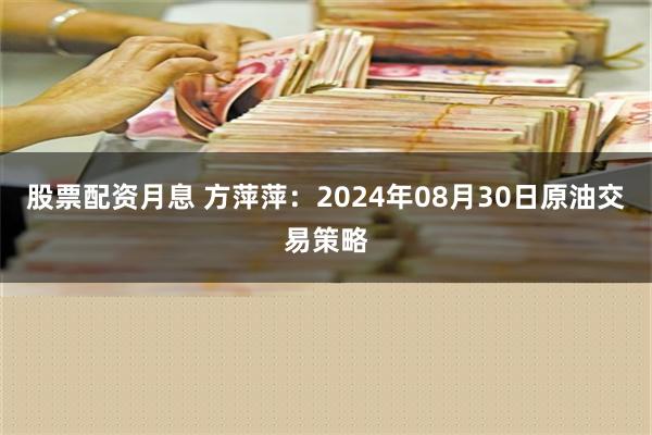 股票配资月息 方萍萍：2024年08月30日原油交易策略