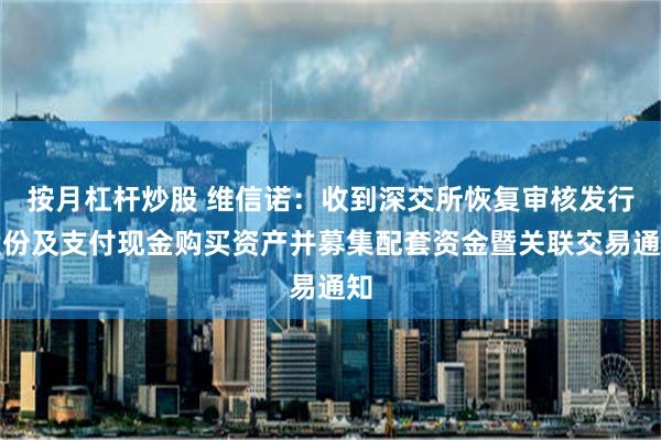 按月杠杆炒股 维信诺：收到深交所恢复审核发行股份及支付现金购买资产并募集配套资金暨关联交易通知