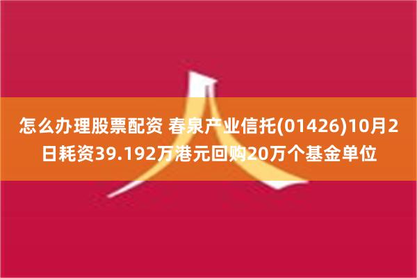 怎么办理股票配资 春泉产业信托(01426)10月2日耗资39.192万港元回购20万个基金单位