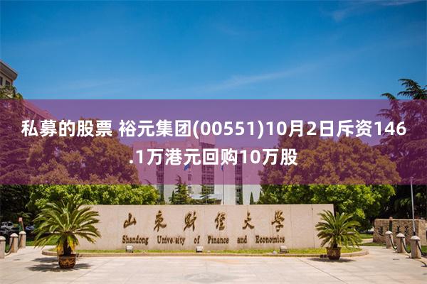 私募的股票 裕元集团(00551)10月2日斥资146.1万港元回购10万股