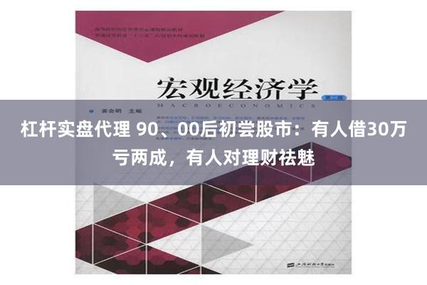 杠杆实盘代理 90、00后初尝股市：有人借30万亏两成，有人对理财祛魅