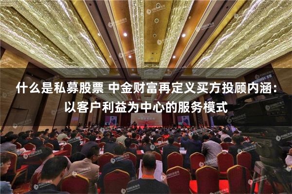 什么是私募股票 中金财富再定义买方投顾内涵：以客户利益为中心的服务模式